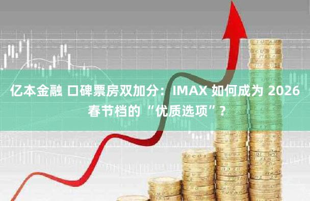 亿本金融 口碑票房双加分：IMAX 如何成为 2026 春节档的 “优质选项”？