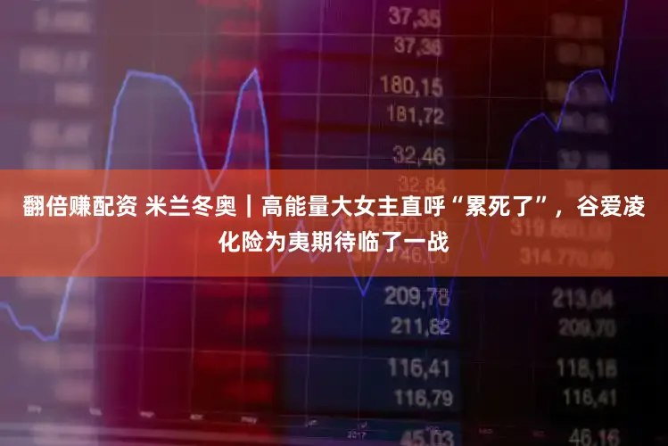 翻倍赚配资 米兰冬奥｜高能量大女主直呼“累死了”，谷爱凌化险为夷期待临了一战