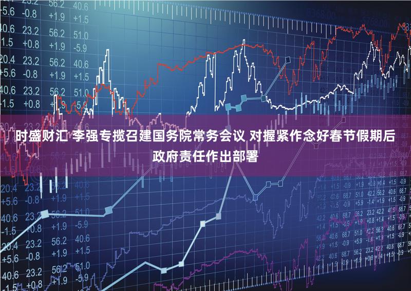 时盛财汇 李强专揽召建国务院常务会议 对握紧作念好春节假期后政府责任作出部署