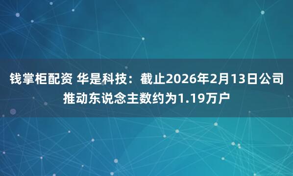 钱掌柜配资 华是科技：截止2026年2月13日公司推动东说念主数约为1.19万户