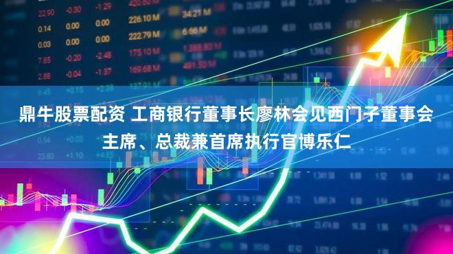 鼎牛股票配资 工商银行董事长廖林会见西门子董事会主席、总裁兼首席执行官博乐仁