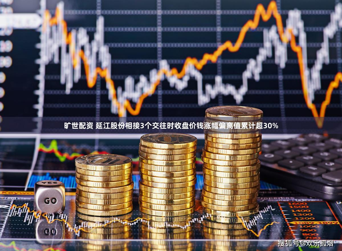 旷世配资 延江股份相接3个交往时收盘价钱涨幅偏离值累计超30%