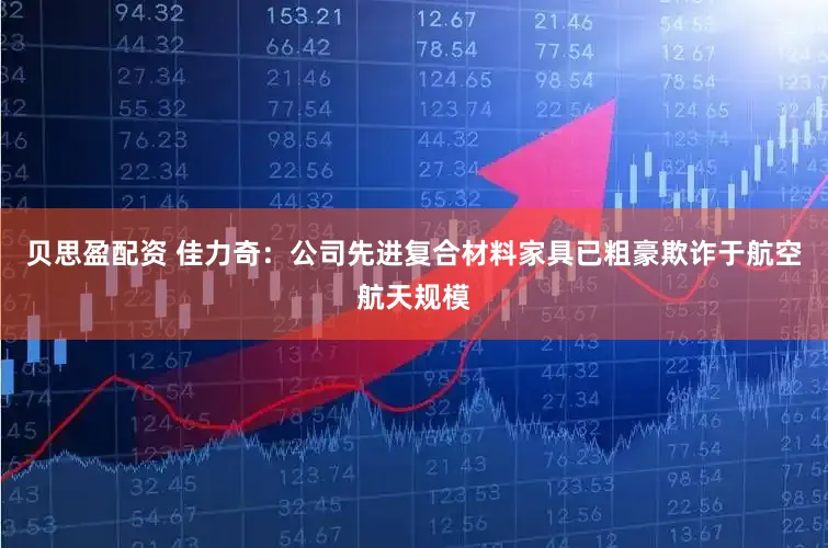 贝思盈配资 佳力奇：公司先进复合材料家具已粗豪欺诈于航空航天规模