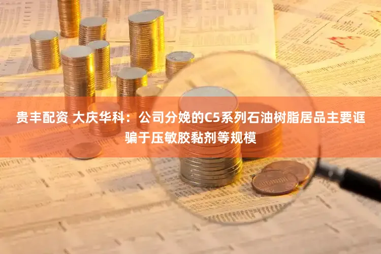 贵丰配资 大庆华科：公司分娩的C5系列石油树脂居品主要诓骗于压敏胶黏剂等规模