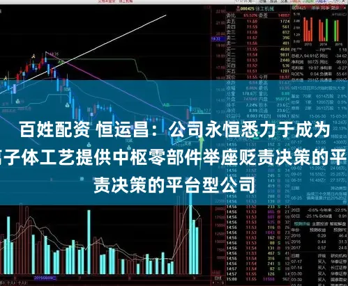 百姓配资 恒运昌：公司永恒悉力于成为围绕等离子体工艺提供中枢零部件举座贬责决策的平台型公司