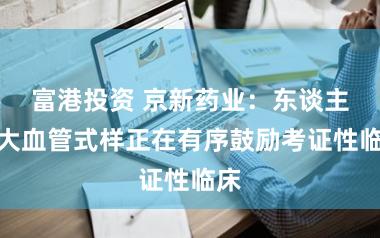 富港投资 京新药业：东谈主工大血管式样正在有序鼓励考证性临床
