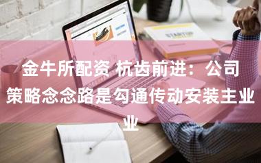 金牛所配资 杭齿前进:公司策略念念路是勾通传动安装主业