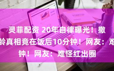 灵菲配资 20年自律曝光！撒朗一家冻龄真相竟在饭后10分钟！网友：难怪红出圈