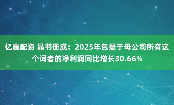 亿赢配资 晶书册成：2025年包摄于母公司所有这个词者的净利润同比增长30.66%