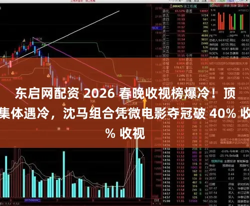 东启网配资 2026 春晚收视榜爆冷！顶流集体遇冷，沈马组合凭微电影夺冠破 40% 收视