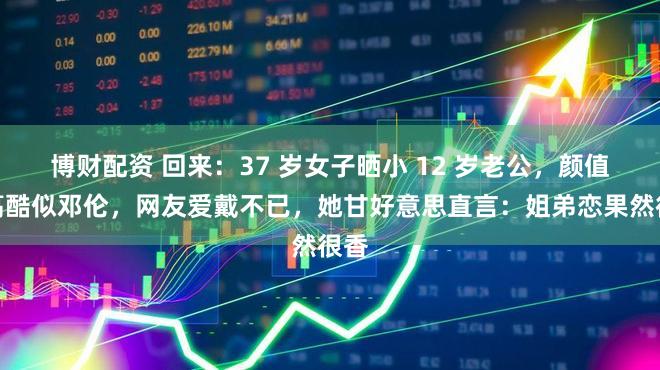 博财配资 回来:37 岁女子晒小 12 岁老公,颜值超高酷似邓伦,网友爱戴不已,她甘好意思直言:姐弟恋果然很香