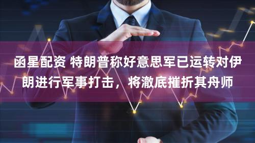 函星配资 特朗普称好意思军已运转对伊朗进行军事打击，将澈底摧折其舟师
