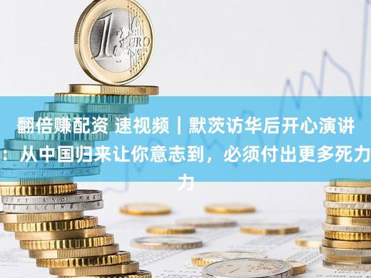 翻倍赚配资 速视频｜默茨访华后开心演讲：从中国归来让你意志到，必须付出更多死力