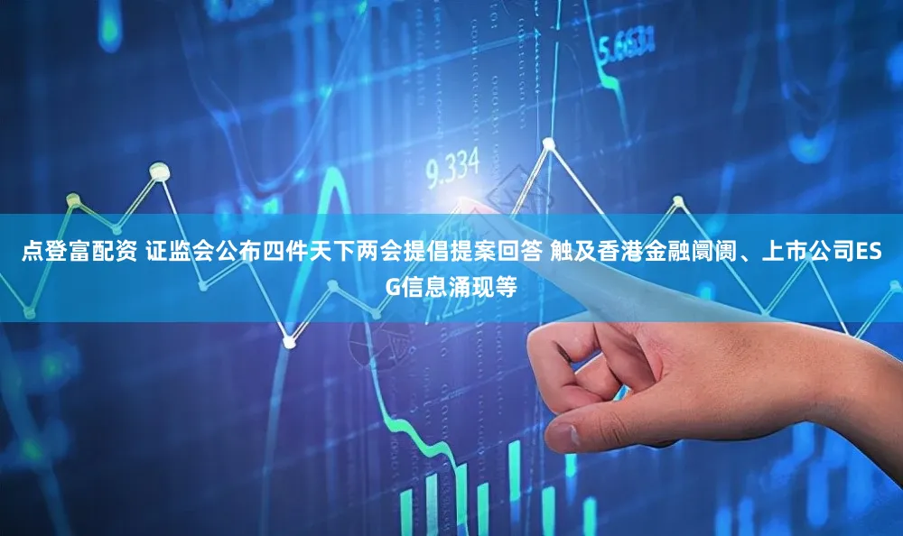 点登富配资 证监会公布四件天下两会提倡提案回答 触及香港金融阛阓、上市公司ESG信息涌现等