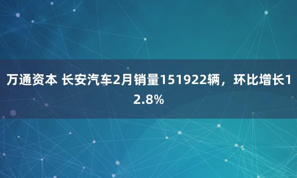 万通资本 长安汽车2月销量151922辆,环比增长12.8%