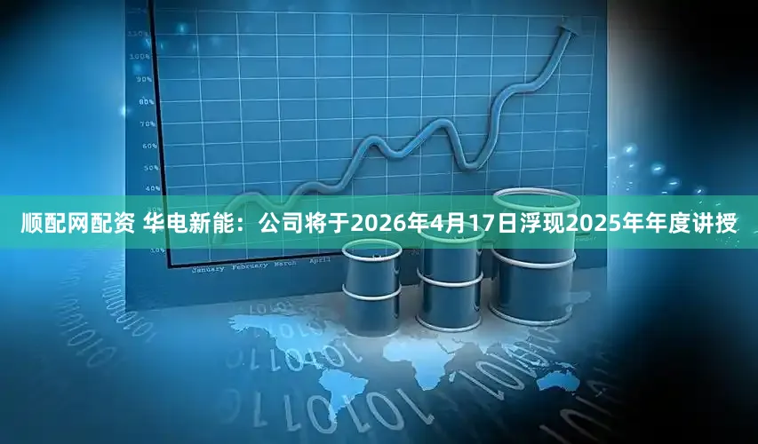 顺配网配资 华电新能:公司将于2026年4月17日浮现2025年年度讲授