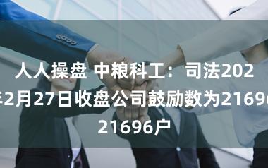 人人操盘 中粮科工：司法2026年2月27日收盘公司鼓励数为21696户