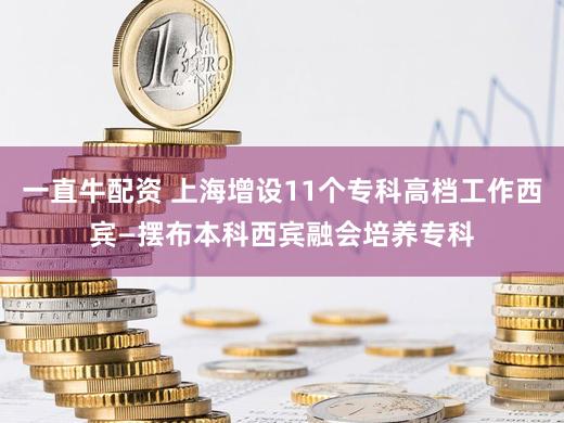 一直牛配资 上海增设11个专科高档工作西宾—摆布本科西宾融会培养专科