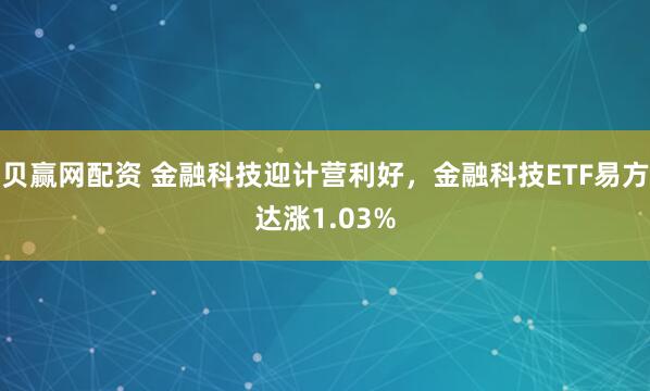 贝赢网配资 金融科技迎计营利好，金融科技ETF易方达涨1.03%
