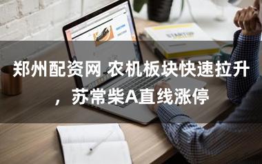 郑州配资网 农机板块快速拉升，苏常柴A直线涨停