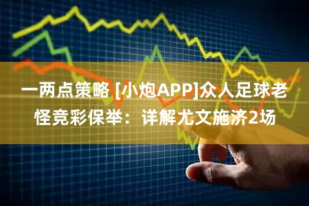 一两点策略 [小炮APP]众人足球老怪竞彩保举：详解尤文施济2场