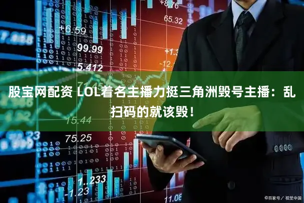 股宝网配资 LOL着名主播力挺三角洲毁号主播：乱扫码的就该毁！