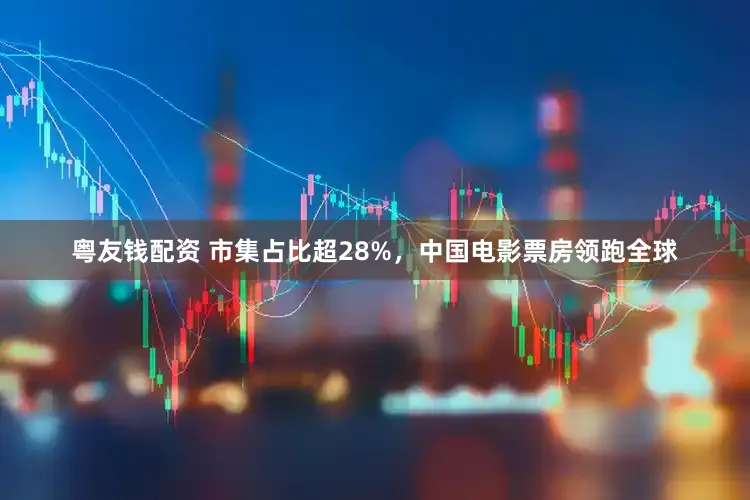粤友钱配资 市集占比超28%，中国电影票房领跑全球