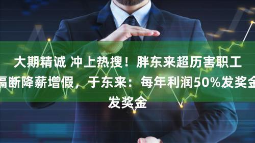 大期精诚 冲上热搜！胖东来超历害职工隔断降薪增假，于东来：每年利润50%发奖金