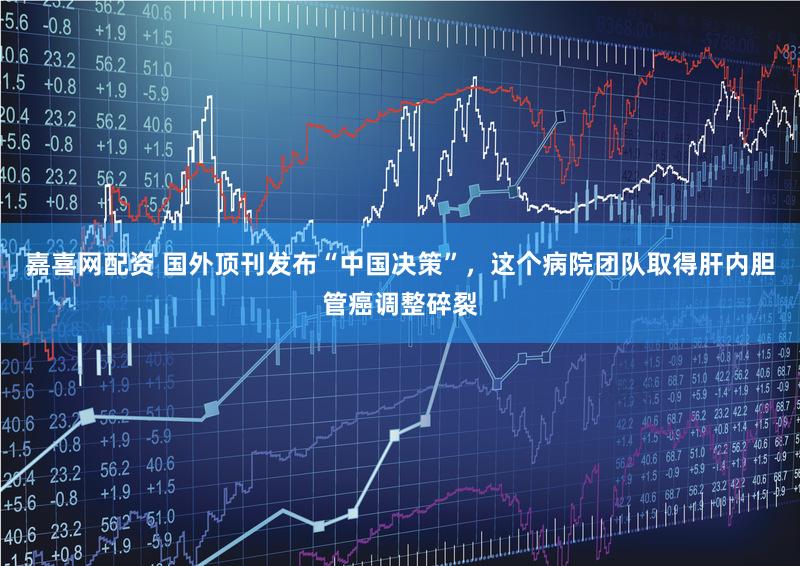 嘉喜网配资 国外顶刊发布“中国决策”，这个病院团队取得肝内胆管癌调整碎裂