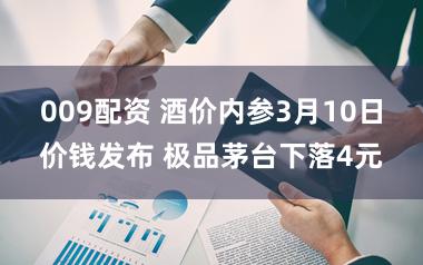 009配资 酒价内参3月10日价钱发布 极品茅台下落4元