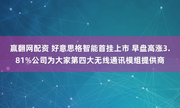 赢翻网配资 好意思格智能首挂上市 早盘高涨3.81%公司为大家第四大无线通讯模组提供商