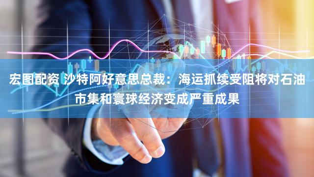宏图配资 沙特阿好意思总裁：海运抓续受阻将对石油市集和寰球经济变成严重成果
