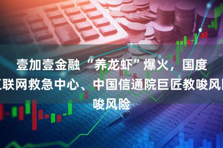 壹加壹金融 “养龙虾”爆火，国度互联网救急中心、中国信通院巨匠教唆风险