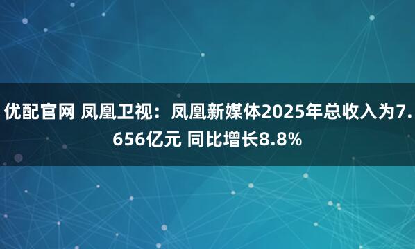 优配官网 凤凰卫视：凤凰新媒体2025年总收入为7.656亿元 同比增长8.8%