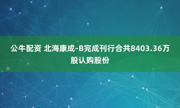 公牛配资 北海康成-B完成刊行合共8403.36万股认购股份