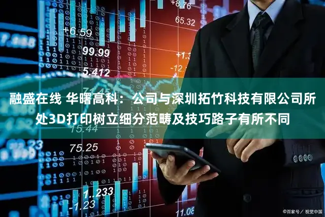 融盛在线 华曙高科：公司与深圳拓竹科技有限公司所处3D打印树立细分范畴及技巧路子有所不同