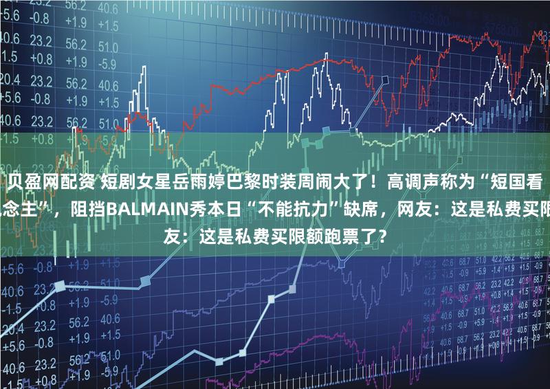 贝盈网配资 短剧女星岳雨婷巴黎时装周闹大了！高调声称为“短国看秀第一东说念主”，阻挡BALMAIN秀本日“不能抗力”缺席，网友：这是私费买限额跑票了？