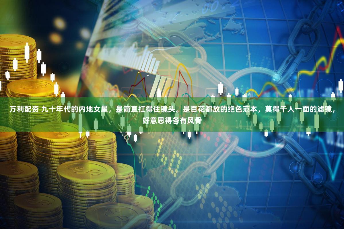 万利配资 九十年代的内地女星，是简直扛得住镜头。是百花都放的绝色范本，莫得千人一面的滤镜，好意思得各有风骨