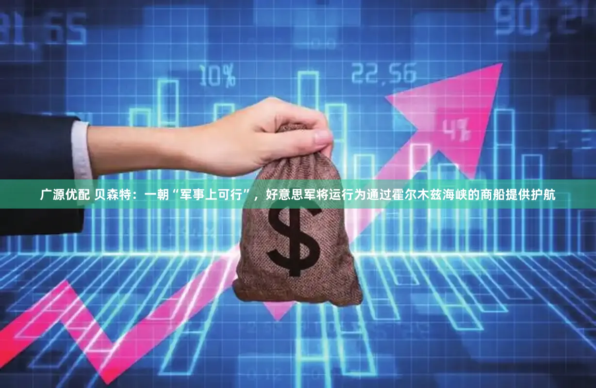 广源优配 贝森特：一朝“军事上可行”，好意思军将运行为通过霍尔木兹海峡的商船提供护航