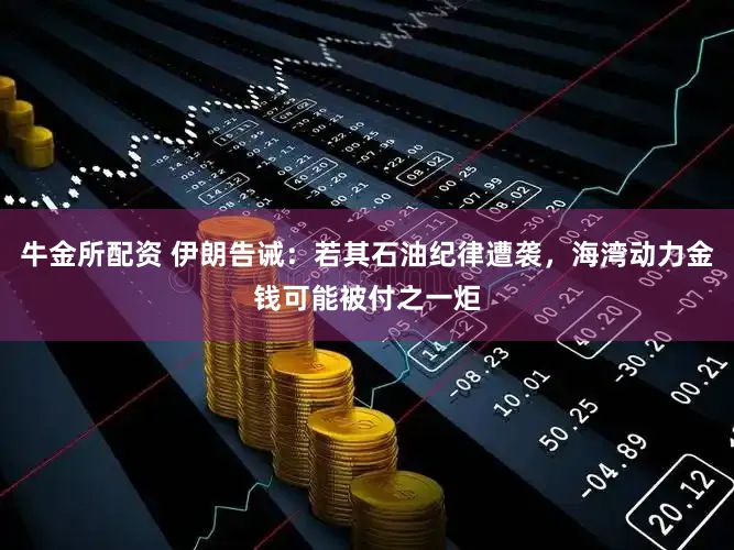 牛金所配资 伊朗告诫:若其石油纪律遭袭,海湾动力金钱可能被付之一炬