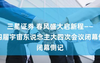三星证券 春风盛大启新程——十四届宇宙东说念主大四次会议闭幕侧记