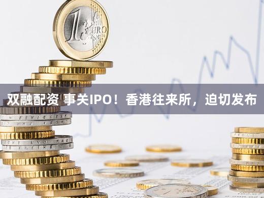 双融配资 事关IPO！香港往来所，迫切发布
