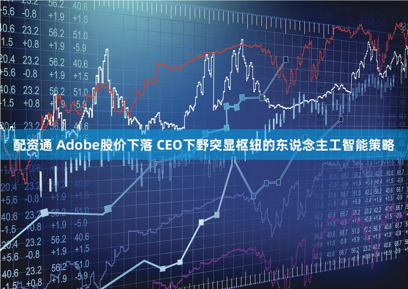 配资通 Adobe股价下落 CEO下野突显枢纽的东说念主工智能策略