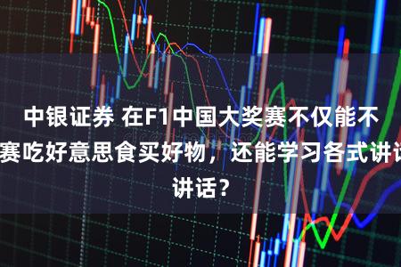 中银证券 在F1中国大奖赛不仅能不雅赛吃好意思食买好物，还能学习各式讲话？