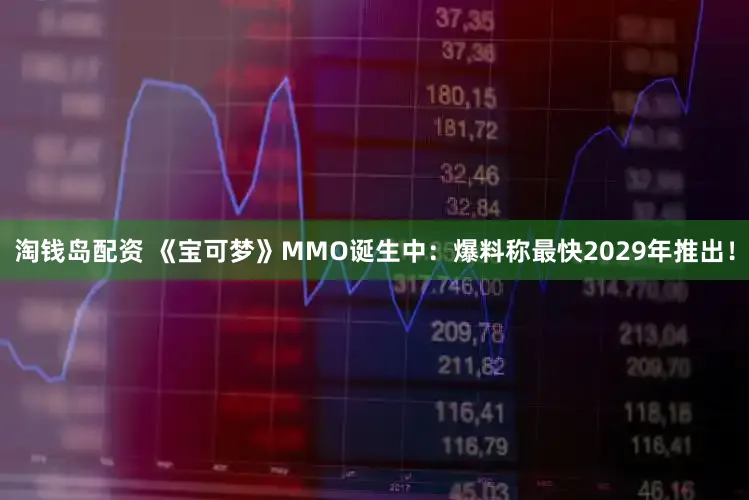 淘钱岛配资 《宝可梦》MMO诞生中：爆料称最快2029年推出！