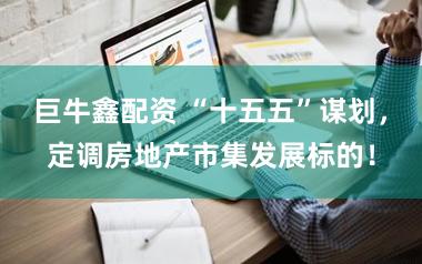 巨牛鑫配资 “十五五”谋划，定调房地产市集发展标的！