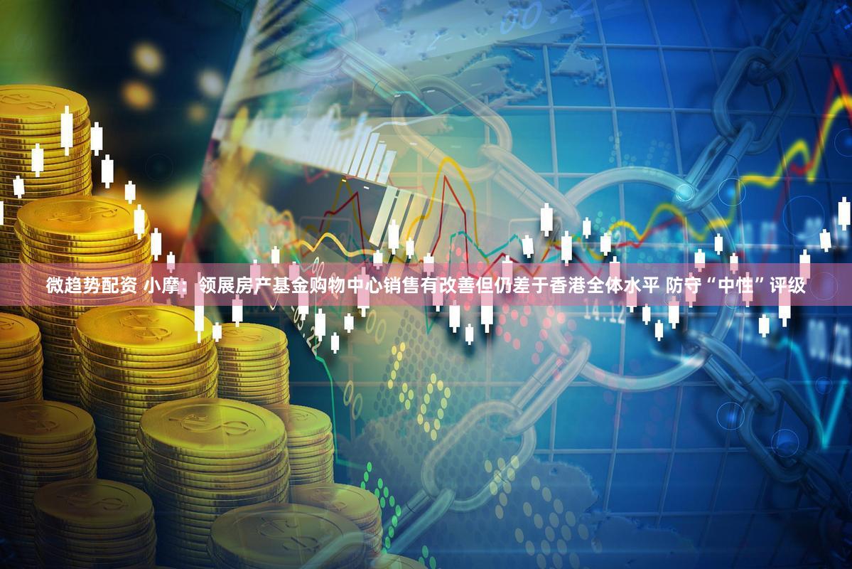 微趋势配资 小摩：领展房产基金购物中心销售有改善但仍差于香港全体水平 防守“中性”评级
