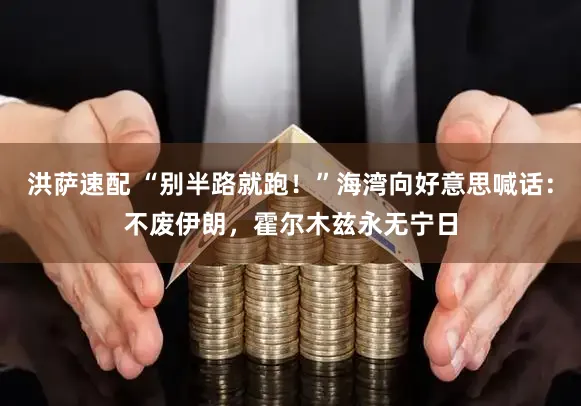 洪萨速配 “别半路就跑！”海湾向好意思喊话：不废伊朗，霍尔木兹永无宁日