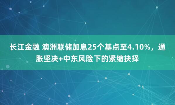 长江金融 澳洲联储加息25个基点至4.10%，通胀坚决+中东风险下的紧缩抉择