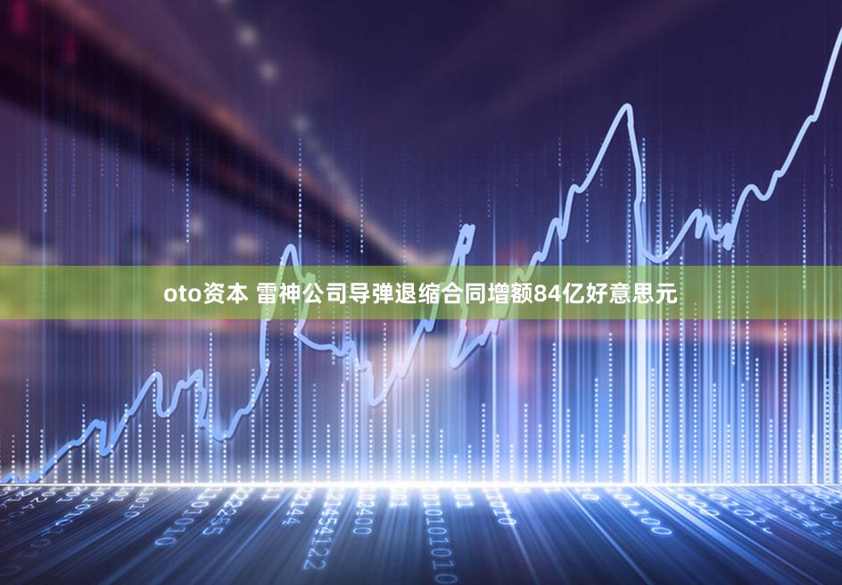 oto资本 雷神公司导弹退缩合同增额84亿好意思元